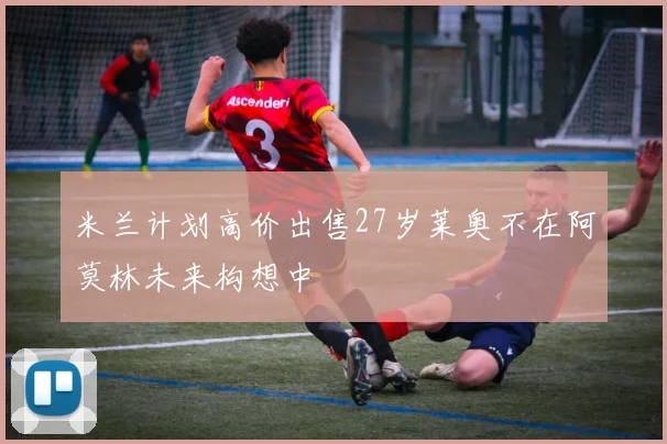 米兰计划高价出售27岁莱奥不在阿莫林未来构想中