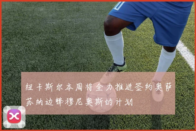 纽卡斯尔本周将全力推进签约奥萨苏纳边锋穆尼奥斯的计划