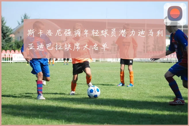斯卡洛尼强调年轻球员潜力迪马利亚迪巴拉缺席大名单