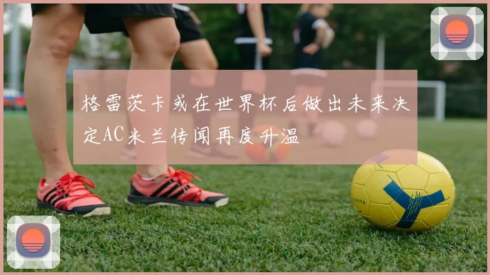 格雷茨卡或在世界杯后做出未来决定AC米兰传闻再度升温