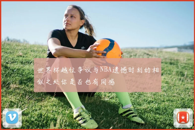 世界杯越位争议与NBA遗憾时刻的相似之处你是否也有同感