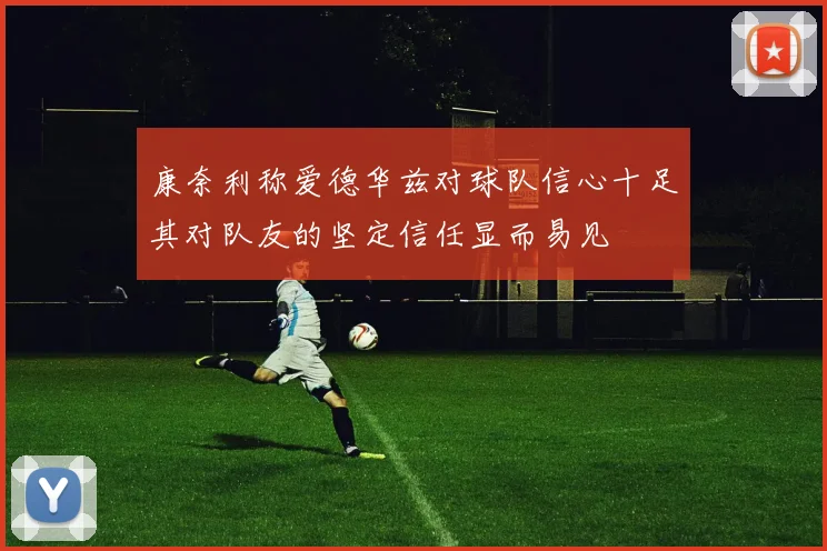 康奈利称爱德华兹对球队信心十足其对队友的坚定信任显而易见