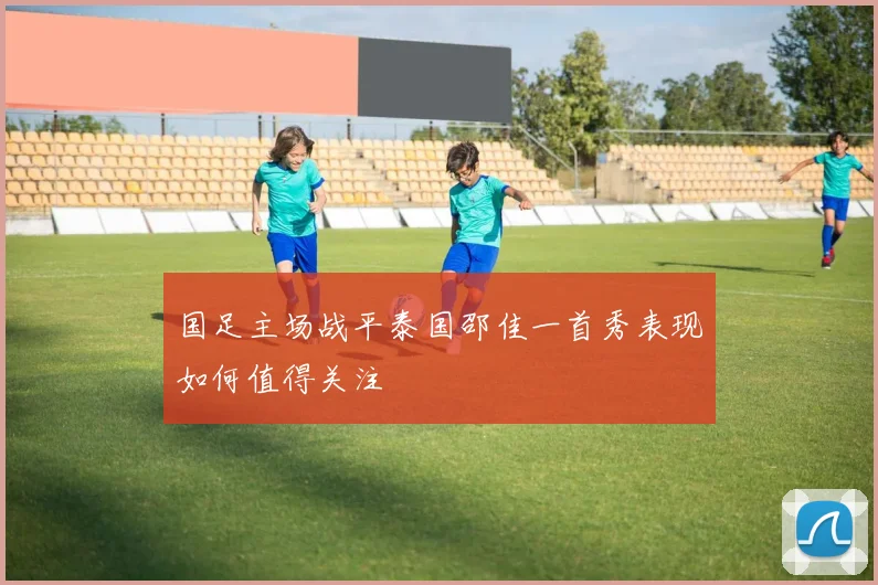 国足主场战平泰国邵佳一首秀表现如何值得关注