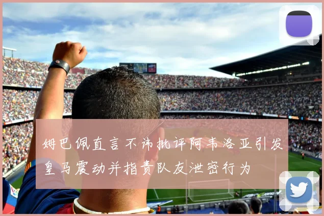 姆巴佩直言不讳批评阿韦洛亚引发皇马震动并指责队友泄密行为