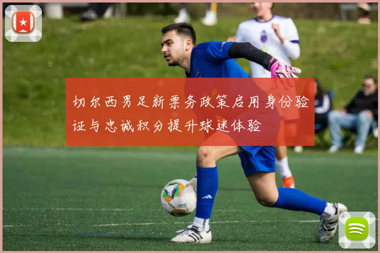 切尔西男足新票务政策启用身份验证与忠诚积分提升球迷体验