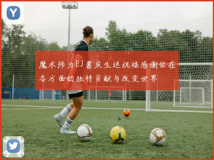 魔术师为EJ酱庆生送祝福感谢你在各方面的独特贡献与改变世界