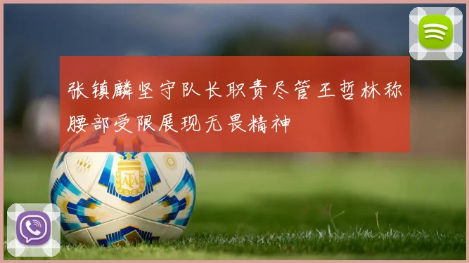 张镇麟坚守队长职责尽管王哲林称腰部受限展现无畏精神