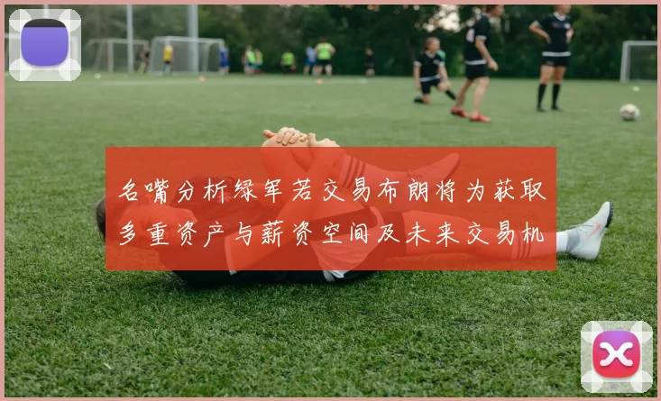 名嘴分析绿军若交易布朗将为获取多重资产与薪资空间及未来交易机会