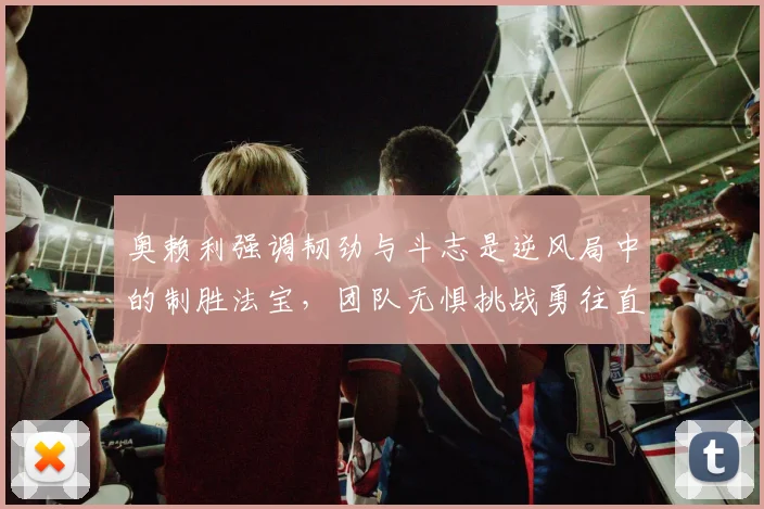 奥赖利强调韧劲与斗志是逆风局中的制胜法宝，团队无惧挑战勇往直前