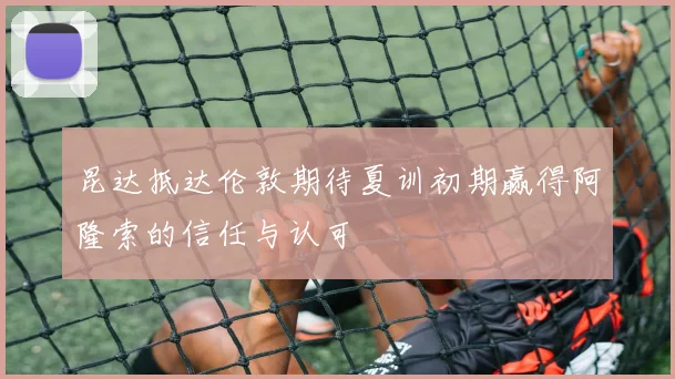 昆达抵达伦敦期待夏训初期赢得阿隆索的信任与认可