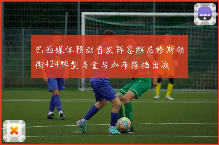 巴西媒体预测首发阵容维尼修斯领衔424阵型马金与加布搭档出战
